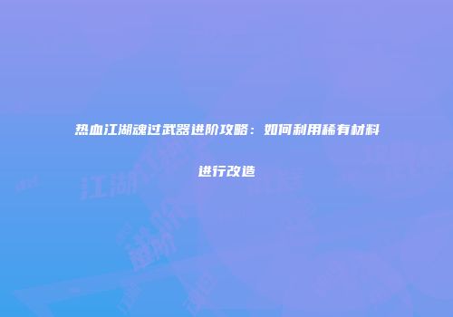 热血江湖魂过武器进阶攻略：如何利用稀有材料进行改造