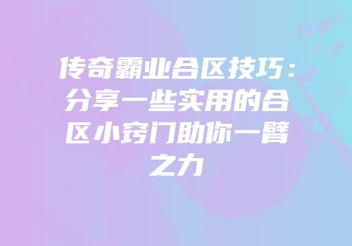 传奇霸业合区技巧：分享一些实用的合区小窍门助你一臂之力