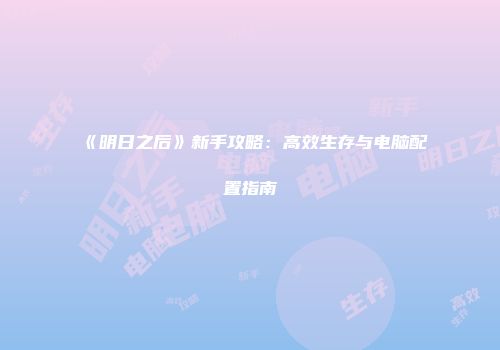 《明日之后》新手攻略：高效生存与电脑配置指南