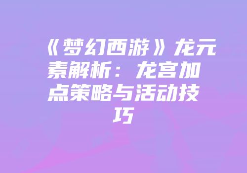 《梦幻西游》龙元素解析：龙宫加点策略与活动技巧