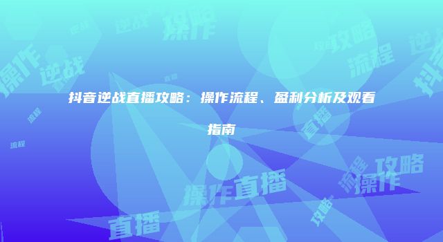 抖音逆战直播攻略：操作流程、盈利分析及观看指南