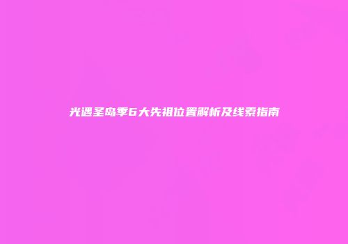 光遇圣岛季6大先祖位置解析及线索指南