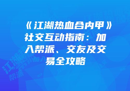 《江湖热血合内甲》社交互动指南：加入帮派、交友及交易全攻略