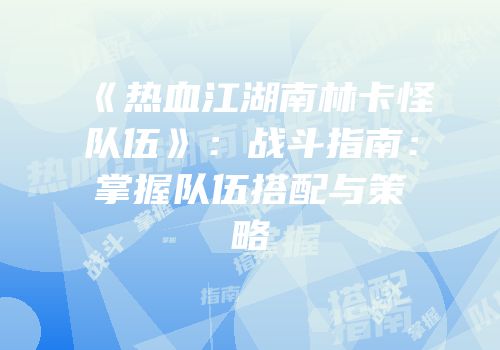《热血江湖南林卡怪队伍》：战斗指南：掌握队伍搭配与策略