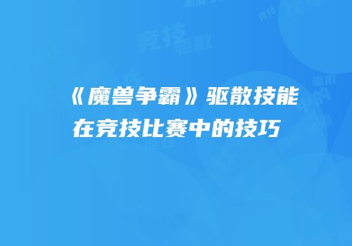 《魔兽争霸》驱散技能在竞技比赛中的技巧