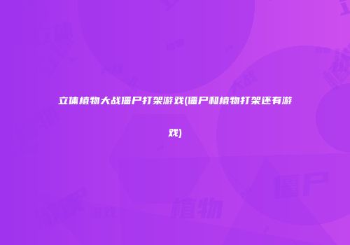 立体植物大战僵尸打架游戏(僵尸和植物打架还有游戏)