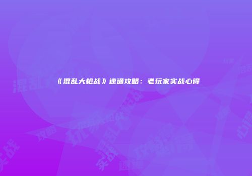 《混乱大枪战》速通攻略：老玩家实战心得
