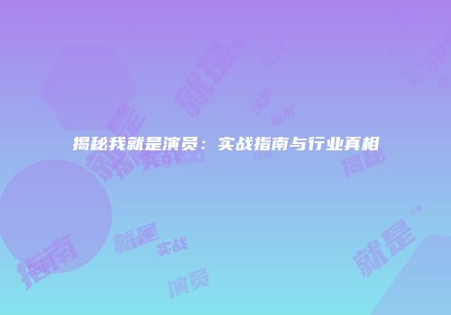 揭秘我就是演员：实战指南与行业真相