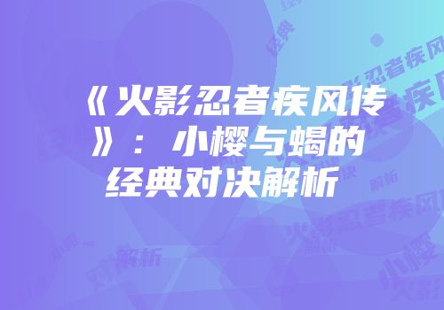 《火影忍者疾风传》：小樱与蝎的经典对决解析
