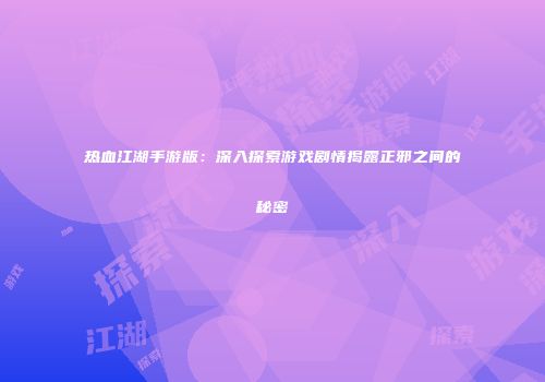 热血江湖手游版：深入探索游戏剧情揭露正邪之间的秘密