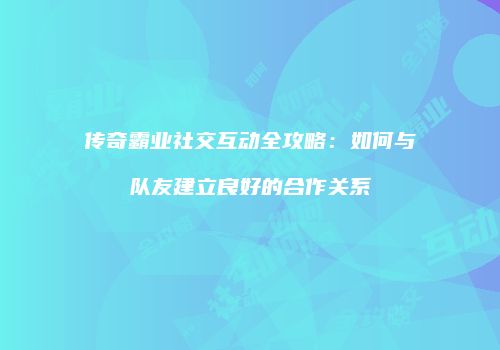 传奇霸业社交互动全攻略：如何与队友建立良好的合作关系