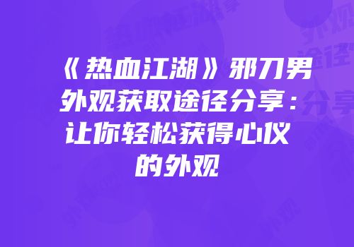 《热血江湖》邪刀男外观获取途径分享：让你轻松获得心仪的外观