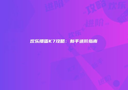 欢乐掼蛋K7攻略：新手进阶指南