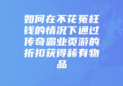 如何在不花冤枉钱的情况下通过传奇霸业页游的折扣获得稀有物品
