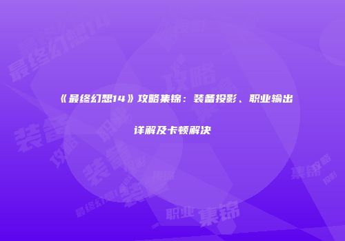 《最终幻想14》攻略集锦：装备投影、职业输出详解及卡顿解决
