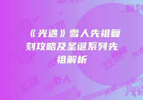 《光遇》雪人先祖复刻攻略及圣诞系列先祖解析