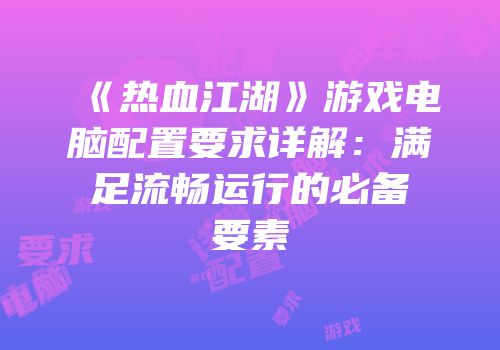 《热血江湖》游戏电脑配置要求详解：满足流畅运行的必备要素