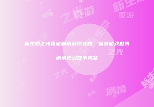 新生命之光页游剧情解锁攻略：探索游戏世界解锁更多故事内容