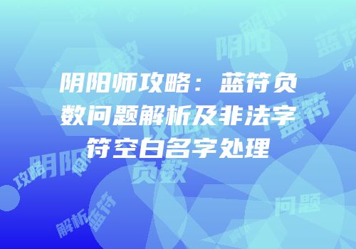 阴阳师攻略：蓝符负数问题解析及非法字符空白名字处理