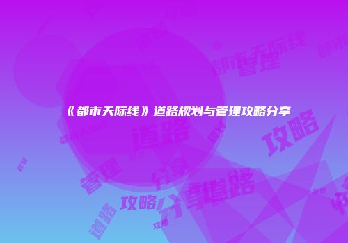 《都市天际线》道路规划与管理攻略分享