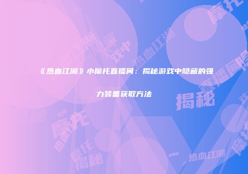 《热血江湖》小摩托直播间：揭秘游戏中隐藏的强力装备获取方法