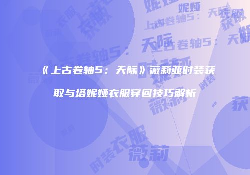 《上古卷轴5：天际》薇莉亚时装获取与塔妮娅衣服穿回技巧解析
