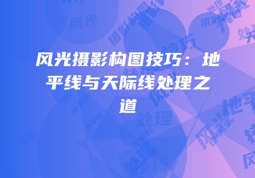 风光摄影构图技巧：地平线与天际线处理之道