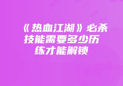 《热血江湖》必杀技能需要多少历练才能解锁