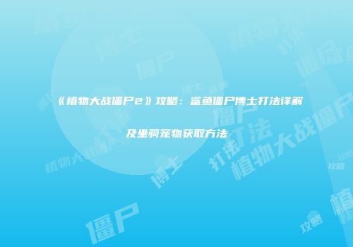 《植物大战僵尸2》攻略：鲨鱼僵尸博士打法详解及坐骑宠物获取方法