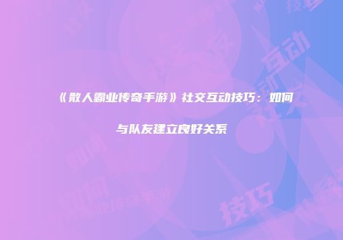 《散人霸业传奇手游》社交互动技巧：如何与队友建立良好关系