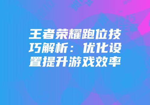 王者荣耀跑位技巧解析：优化设置提升游戏效率