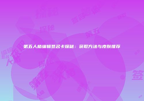 第五人格编辑签名卡探秘：获取方法与皮肤推荐