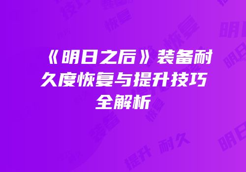 《明日之后》装备耐久度恢复与提升技巧全解析