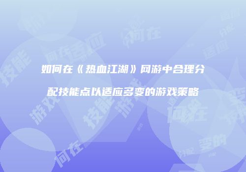 如何在《热血江湖》网游中合理分配技能点以适应多变的游戏策略