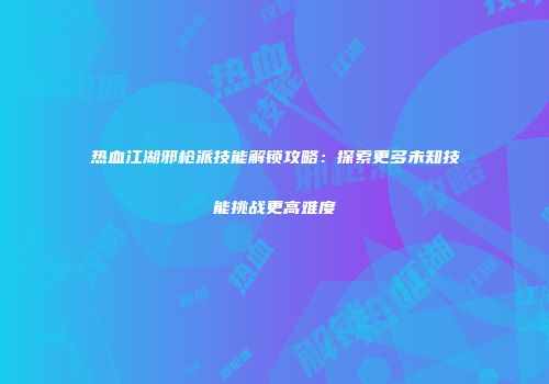 热血江湖邪枪派技能解锁攻略：探索更多未知技能挑战更高难度