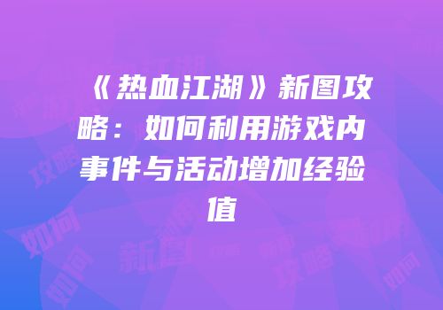 《热血江湖》新图攻略：如何利用游戏内事件与活动增加经验值