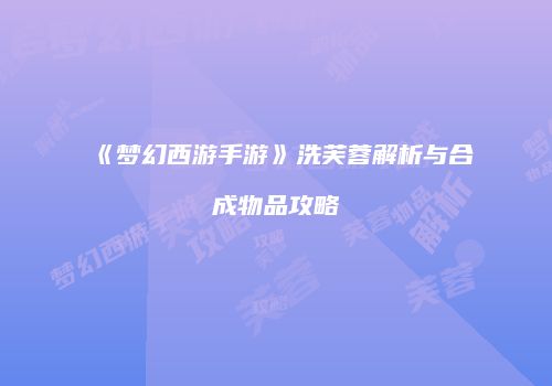 《梦幻西游手游》洗芙蓉解析与合成物品攻略
