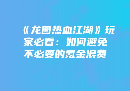 《龙图热血江湖》玩家必看：如何避免不必要的氪金浪费