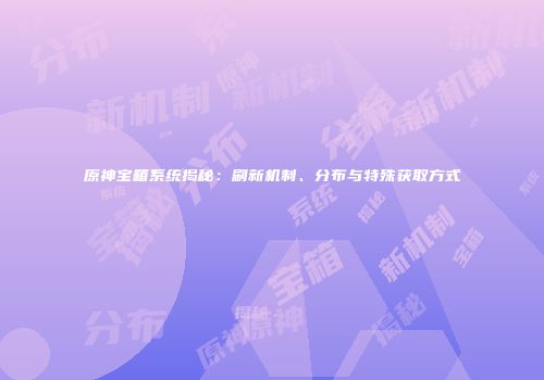 原神宝箱系统揭秘：刷新机制、分布与特殊获取方式
