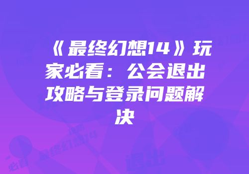《最终幻想14》玩家必看：公会退出攻略与登录问题解决