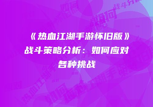 《热血江湖手游怀旧版》战斗策略分析：如何应对各种挑战