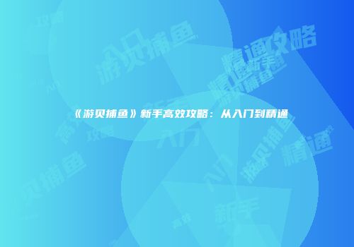 《游贝捕鱼》新手高效攻略：从入门到精通