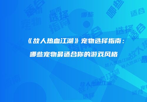 《故人热血江湖》宠物选择指南：哪些宠物最适合你的游戏风格