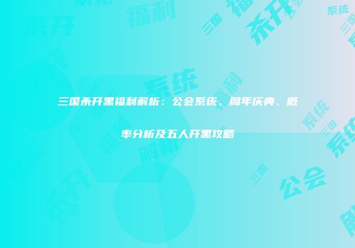 三国杀开黑福利解析：公会系统、周年庆典、概率分析及五人开黑攻略