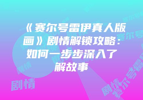 《赛尔号雷伊真人版画》剧情解锁攻略：如何一步步深入了解故事
