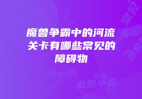 魔兽争霸中的河流关卡有哪些常见的障碍物
