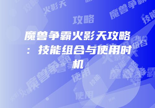 魔兽争霸火影天攻略：技能组合与使用时机