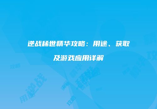 逆战稀世精华攻略：用途、获取及游戏应用详解