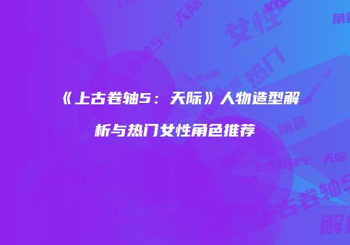 《上古卷轴5：天际》人物造型解析与热门女性角色推荐