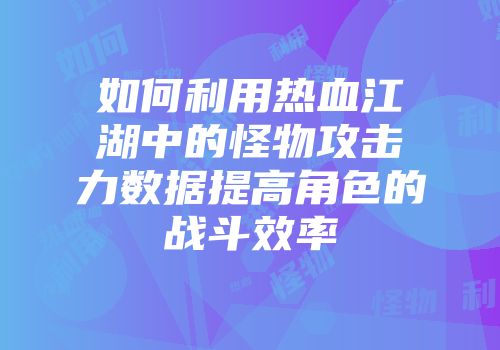 如何利用热血江湖中的怪物攻击力数据提高角色的战斗效率